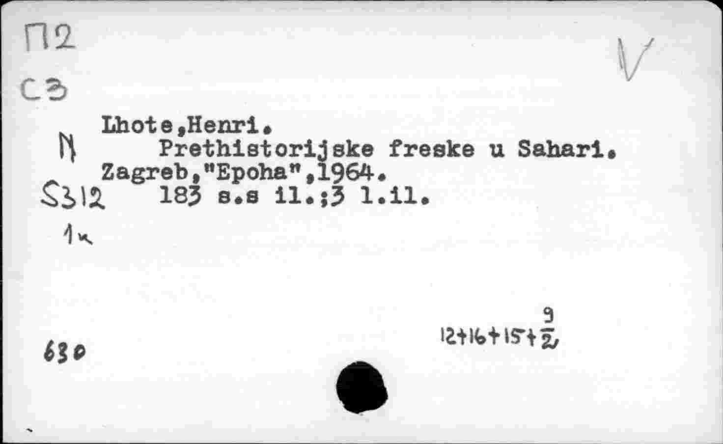 ﻿Lhote,Henri.
Prethistorijske freske u Saharl Zagreb,”Epoha",1964.
183 s.s il.j3 1.11.
9